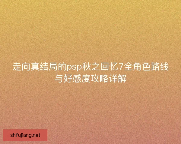 走向真结局的psp秋之回忆7全角色路线与好感度攻略详解