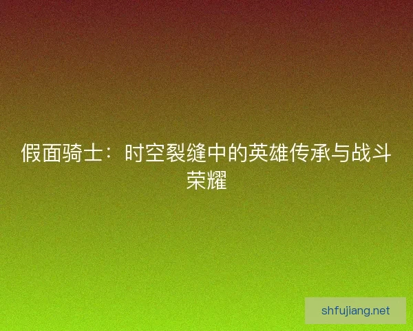 假面骑士：时空裂缝中的英雄传承与战斗荣耀