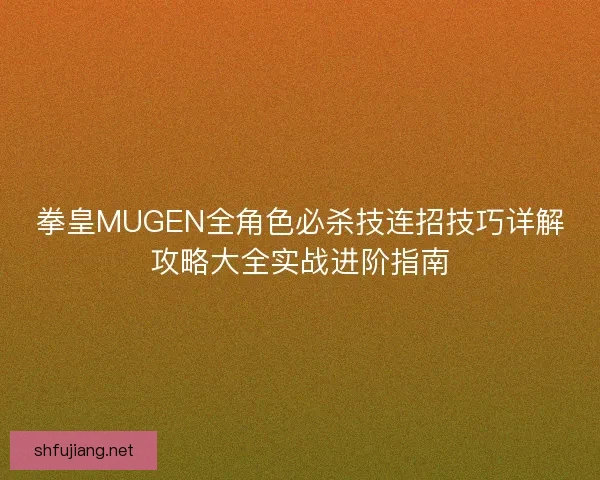 拳皇MUGEN全角色必杀技连招技巧详解攻略大全实战进阶指南