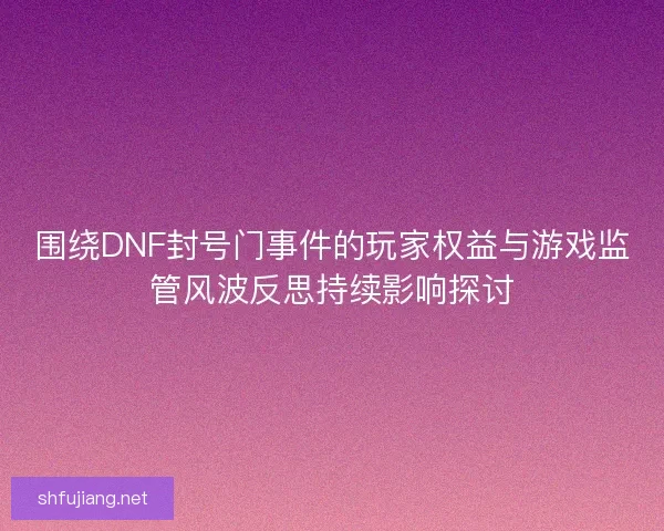 围绕DNF封号门事件的玩家权益与游戏监管风波反思持续影响探讨
