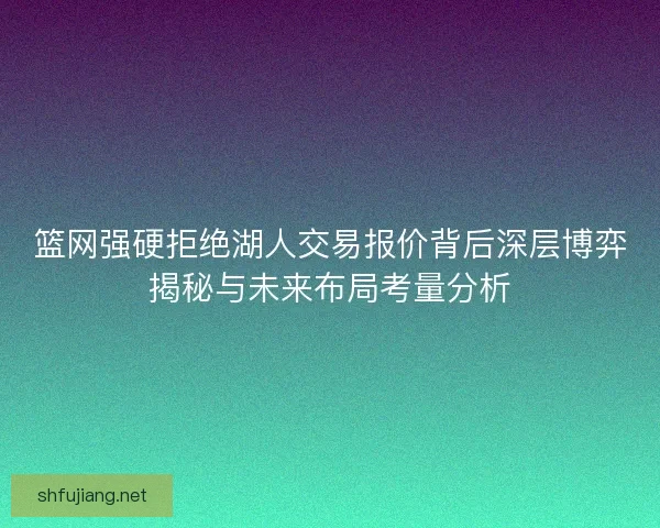 篮网强硬拒绝湖人交易报价背后深层博弈揭秘与未来布局考量分析