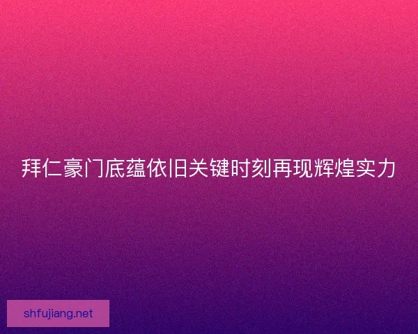 拜仁豪门底蕴依旧关键时刻再现辉煌实力