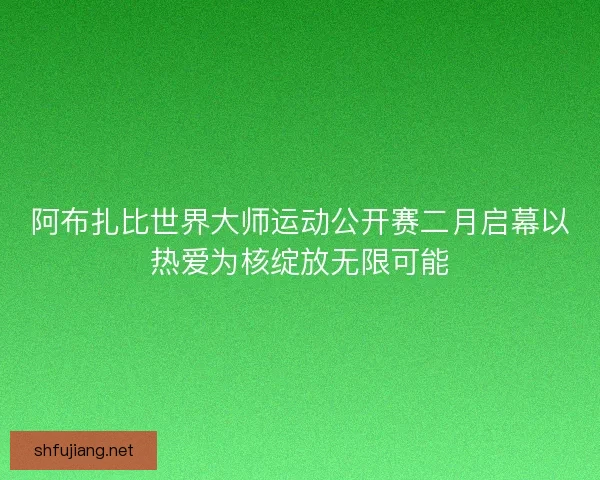 阿布扎比世界大师运动公开赛二月启幕以热爱为核绽放无限可能