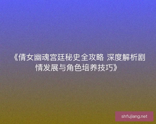 《倩女幽魂宫廷秘史全攻略 深度解析剧情发展与角色培养技巧》