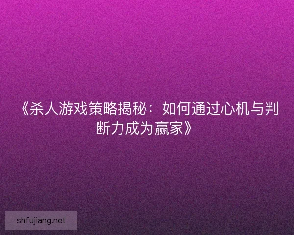 《杀人游戏策略揭秘：如何通过心机与判断力成为赢家》
