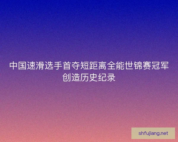 中国速滑选手首夺短距离全能世锦赛冠军创造历史纪录