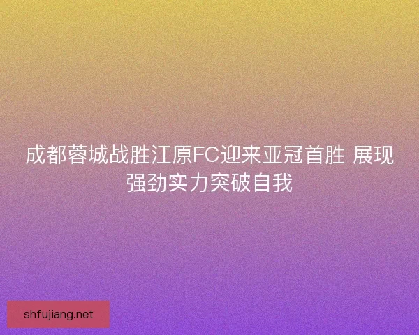 成都蓉城战胜江原FC迎来亚冠首胜 展现强劲实力突破自我