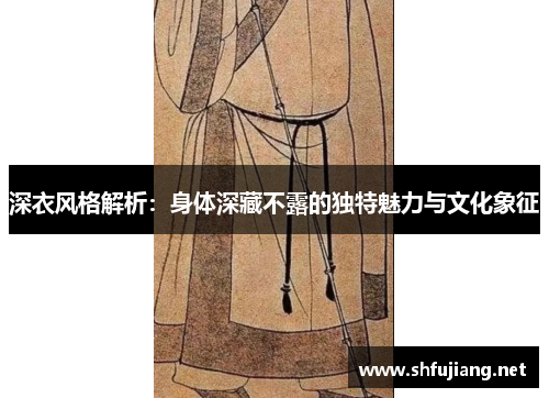 深衣风格解析：身体深藏不露的独特魅力与文化象征